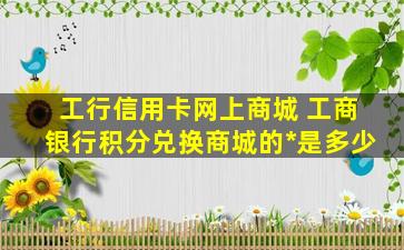 工行信用卡网上商城 工商银行积分兑换商城的*是多少